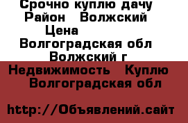 Срочно куплю дачу › Район ­ Волжский › Цена ­ 130 000 - Волгоградская обл., Волжский г. Недвижимость » Куплю   . Волгоградская обл.